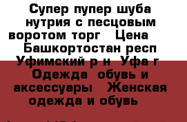 Супер пупер шуба нутрия с песцовым воротом торг › Цена ­ 10 - Башкортостан респ., Уфимский р-н, Уфа г. Одежда, обувь и аксессуары » Женская одежда и обувь   